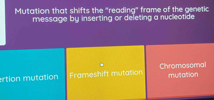 Mutation that shifts the "reading" frame of the genetic
message by inserting or deleting a nucleotide
Chromosomal
rtion mutation Frameshift mutation mutation