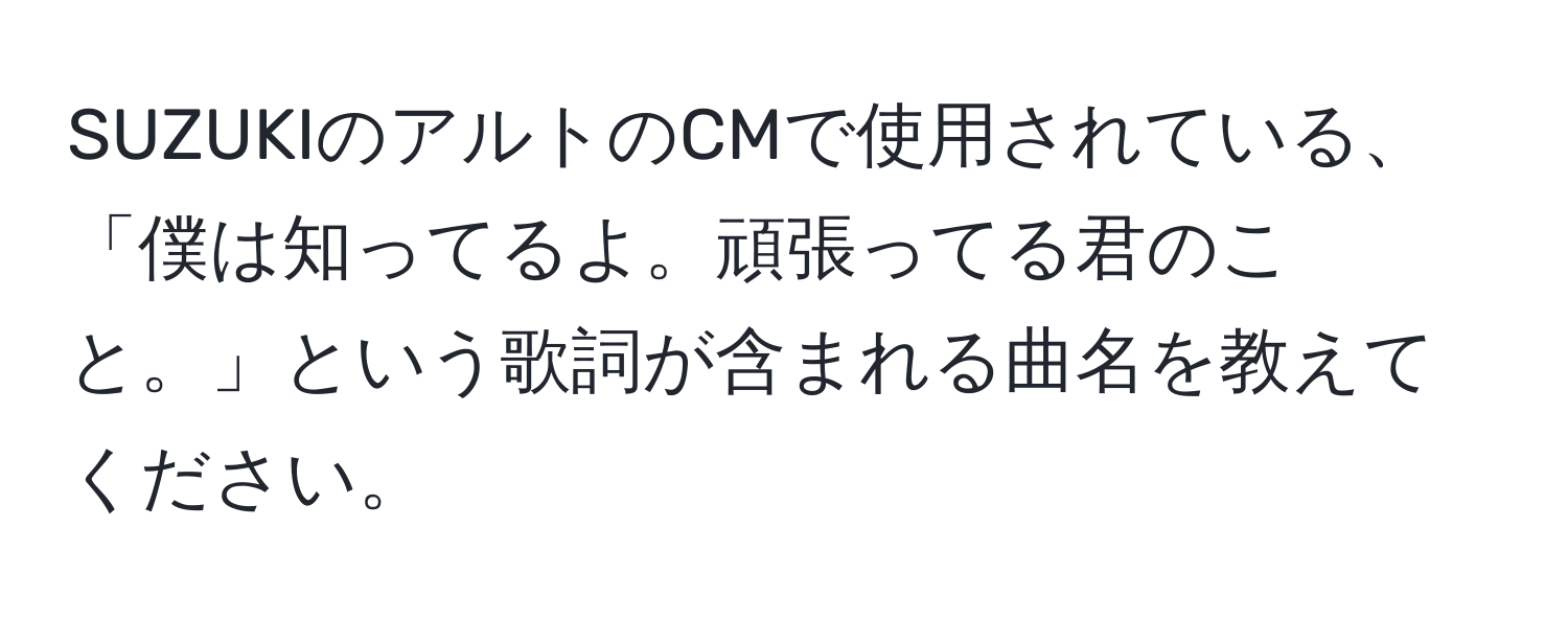 SUZUKIのアルトのCMで使用されている、「僕は知ってるよ。頑張ってる君のこと。」という歌詞が含まれる曲名を教えてください。