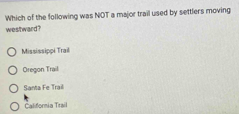 Which of the following was NOT a major trail used by settlers moving
westward?
Mississippi Trail
Oregon Trail
Santa Fe Trail
California Trail