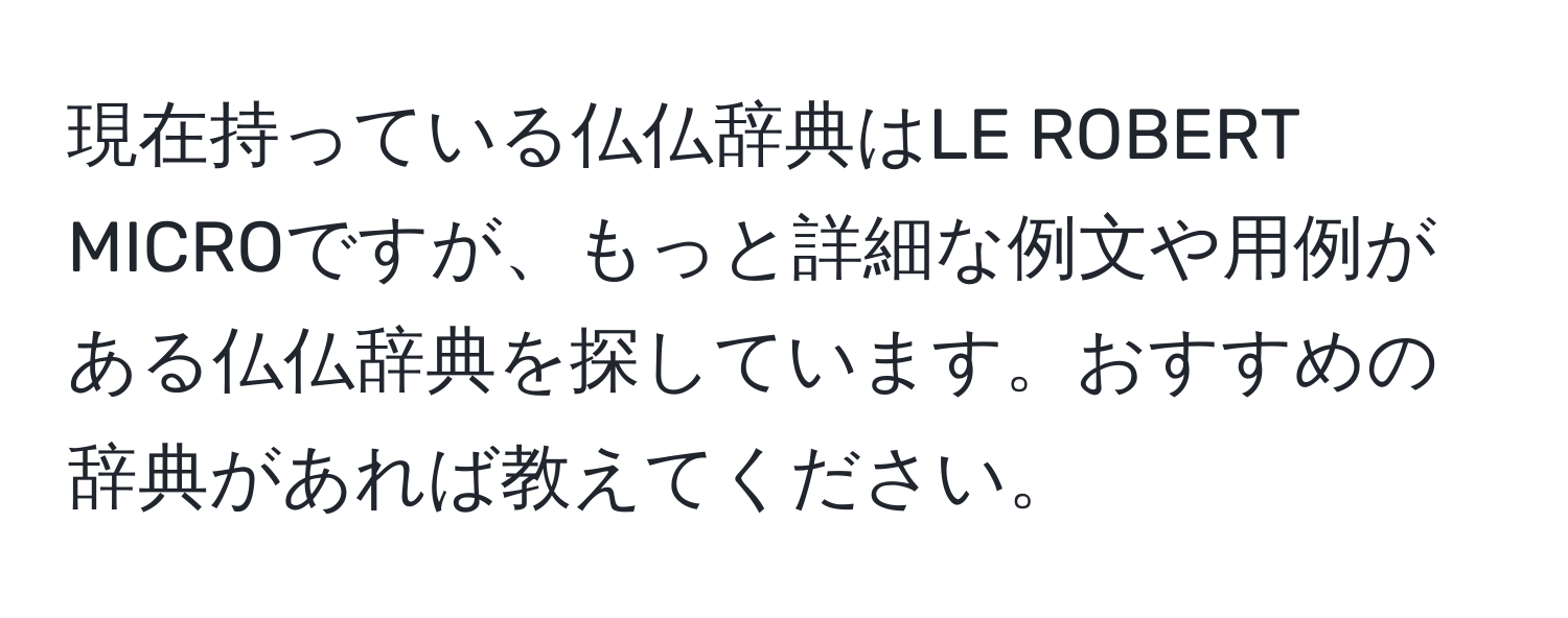 現在持っている仏仏辞典はLE ROBERT MICROですが、もっと詳細な例文や用例がある仏仏辞典を探しています。おすすめの辞典があれば教えてください。