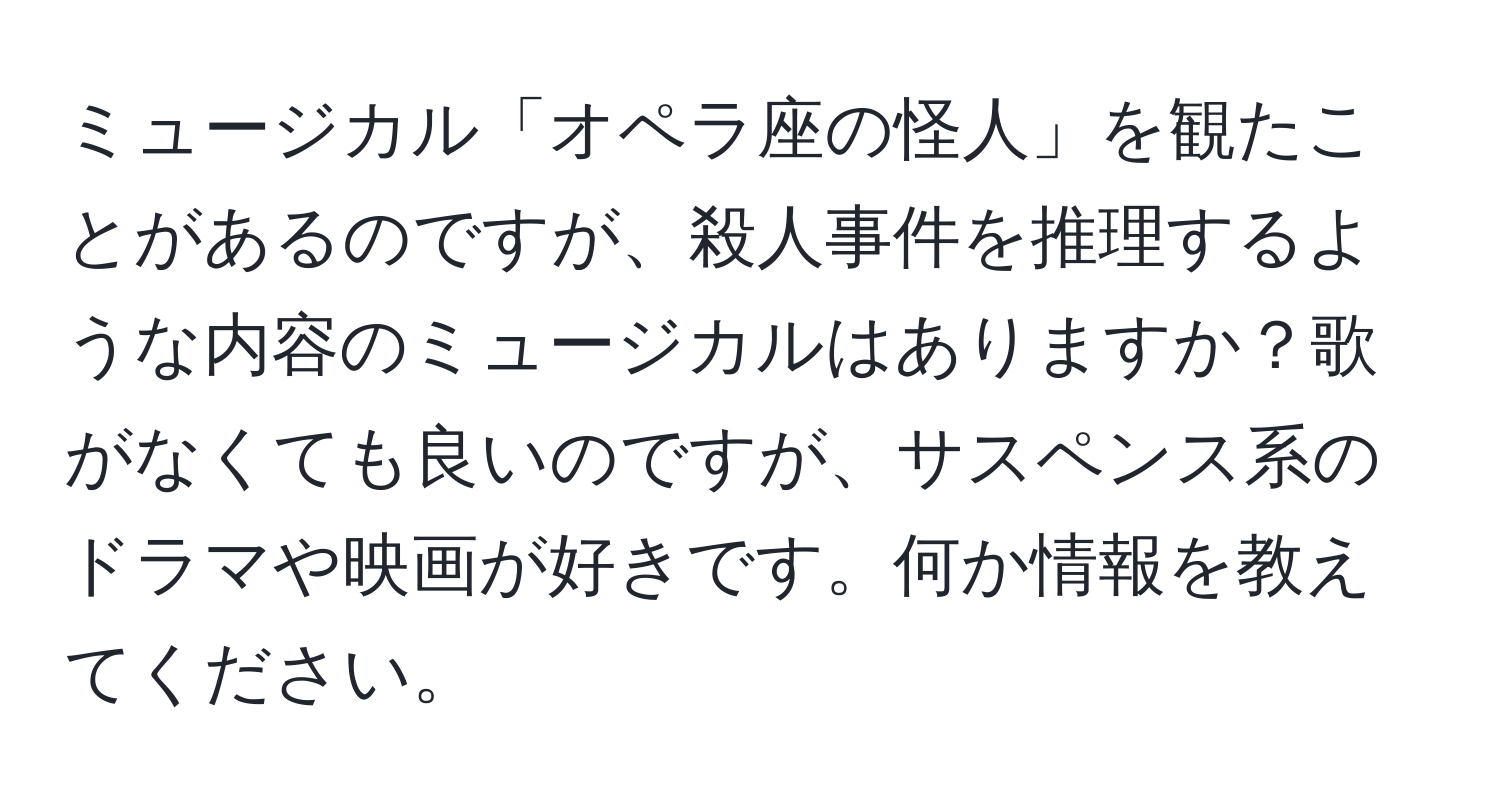 ミュージカル「オペラ座の怪人」を観たことがあるのですが、殺人事件を推理するような内容のミュージカルはありますか？歌がなくても良いのですが、サスペンス系のドラマや映画が好きです。何か情報を教えてください。