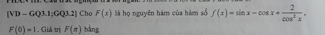 VD-GQ3.1;GQ3.2] Cho F(x) là họ nguyên hàm của hàm số f(x)=sin x-cos x+ 2/cos^2x ,
F(0)=1. Giá trị F(π ) bàng