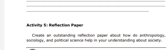 Activity 5: Reflection Paper 
Create an outstanding reflection paper about how do anthropology, 
sociology, and political science help in your understanding about society. 
_