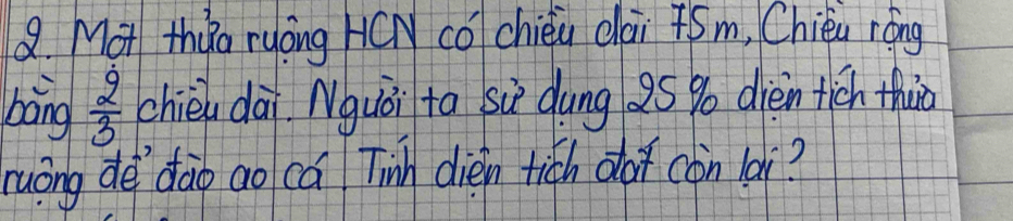 Mot thyo ryong H(N cǒ chién clai 45m, Chia róng 
bàng  2/3  chièu dài Nguǒi ta siè dung 25 % dièn tich thuo 
ruōng de dào ao ca Tinh dién tich do con lài?