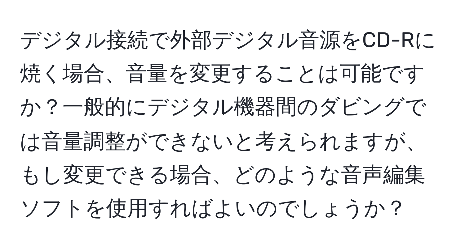 デジタル接続で外部デジタル音源をCD-Rに焼く場合、音量を変更することは可能ですか？一般的にデジタル機器間のダビングでは音量調整ができないと考えられますが、もし変更できる場合、どのような音声編集ソフトを使用すればよいのでしょうか？