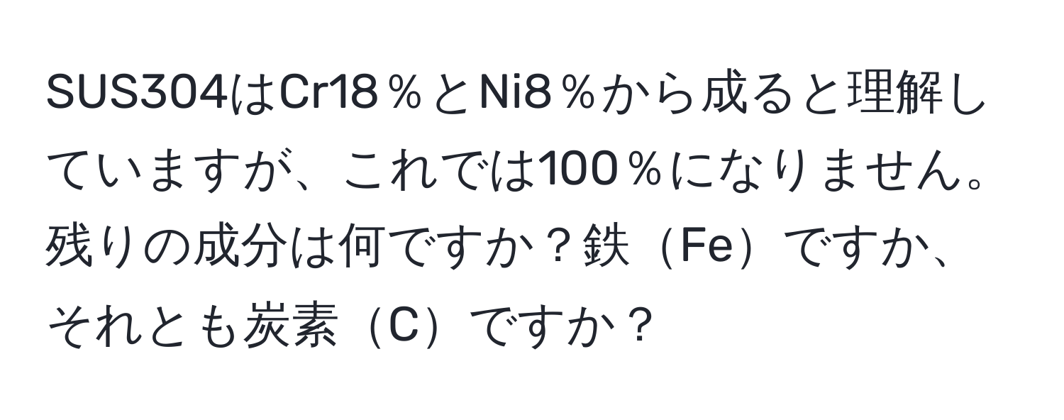 SUS304はCr18％とNi8％から成ると理解していますが、これでは100％になりません。残りの成分は何ですか？鉄Feですか、それとも炭素Cですか？