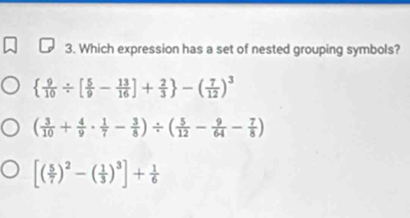 Which expression has a set of nested grouping symbols?
  9/10 / [ 5/9 - 13/16 ]+ 2/3  -( 7/12 )^3
( 3/10 + 4/9 ·  1/7 - 3/8 )/ ( 5/12 - 9/64 - 7/8 )
[( 5/7 )^2-( 1/3 )^3]+ 1/6 