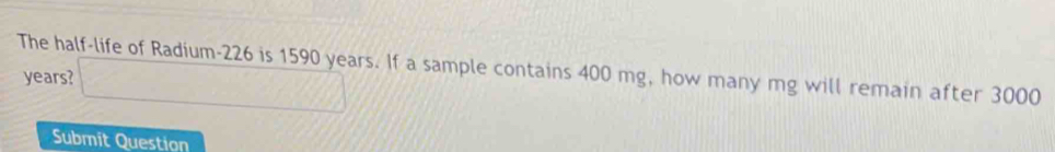 The half-life of Radium- 226 is 1590 years. If a sample contains 400 mg, how many mg will remain after 3000
years? (sqrt(circ )
Submit Question