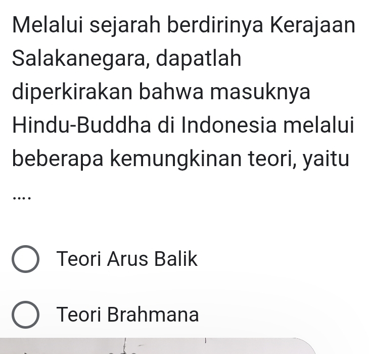 Melalui sejarah berdirinya Kerajaan
Salakanegara, dapatlah
diperkirakan bahwa masuknya
Hindu-Buddha di Indonesia melalui
beberapa kemungkinan teori, yaitu
…
Teori Arus Balik
Teori Brahmana