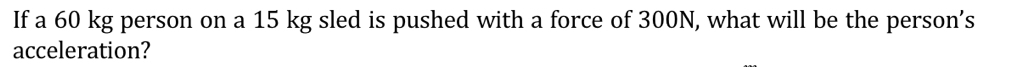 If a 60 kg person on a 15 kg sled is pushed with a force of 300N, what will be the person’s 
acceleration?