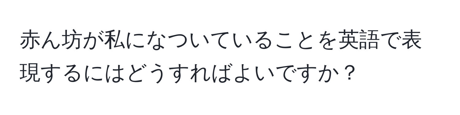 赤ん坊が私になついていることを英語で表現するにはどうすればよいですか？