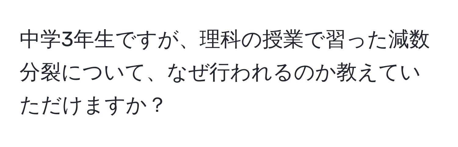 中学3年生ですが、理科の授業で習った減数分裂について、なぜ行われるのか教えていただけますか？