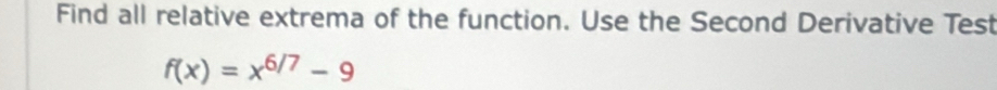 Find all relative extrema of the function. Use the Second Derivative Test
f(x)=x^(6/7)-9