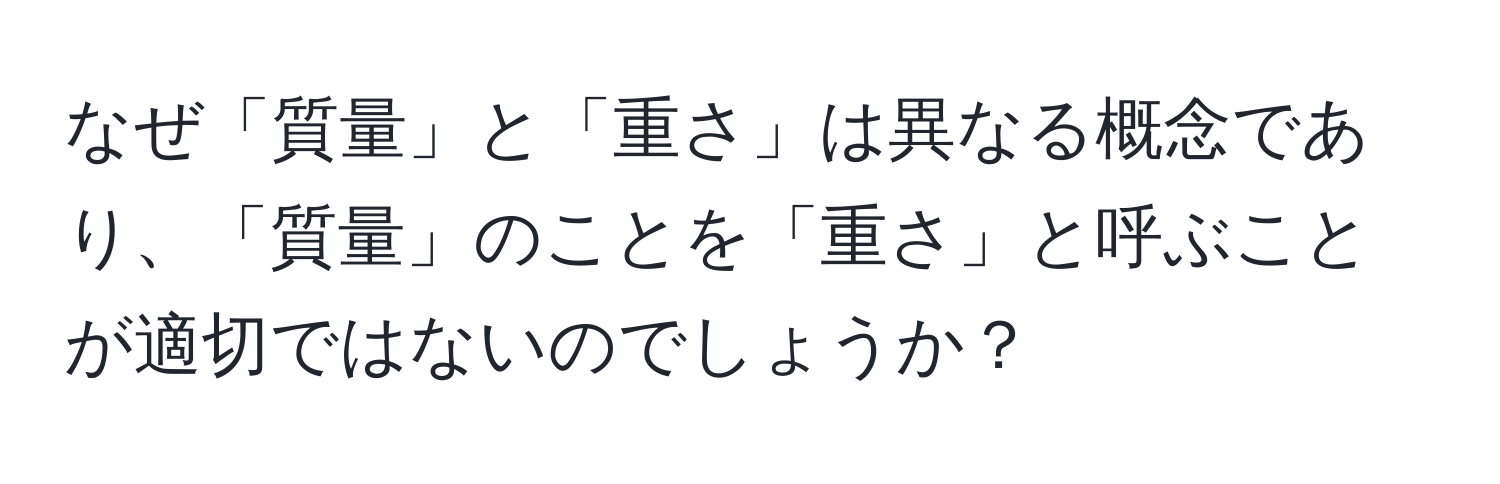 なぜ「質量」と「重さ」は異なる概念であり、「質量」のことを「重さ」と呼ぶことが適切ではないのでしょうか？