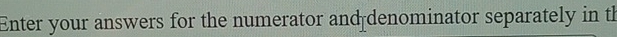 Enter your answers for the numerator and denominator separately in th