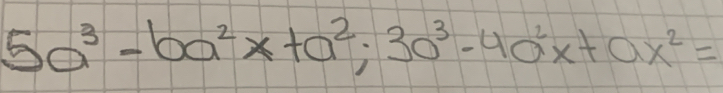 5a^3-ba^2x+a^2; 30^3-4a^2x+ax^2=