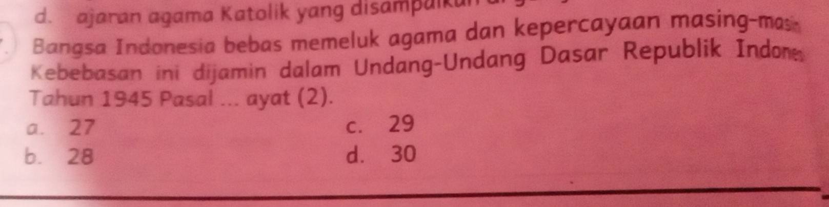 ajaran agama Katolik yang disampaikui
Bangsa Indonesia bebas memeluk agama dan kepercayaan masing-mas
Kebebasan ini dijamin dalam Undang-Undang Dasar Republik Indom
Tahun 1945 Pasal ... ayat (2).
a. 27 c. 29
b. 28 d. 30