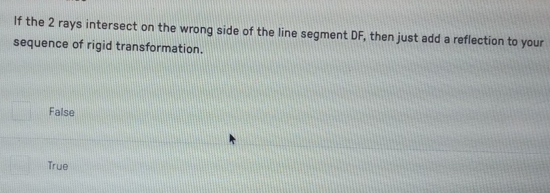 If the 2 rays intersect on the wrong side of the line segment DF, then just add a reflection to your
sequence of rigid transformation.
False
True