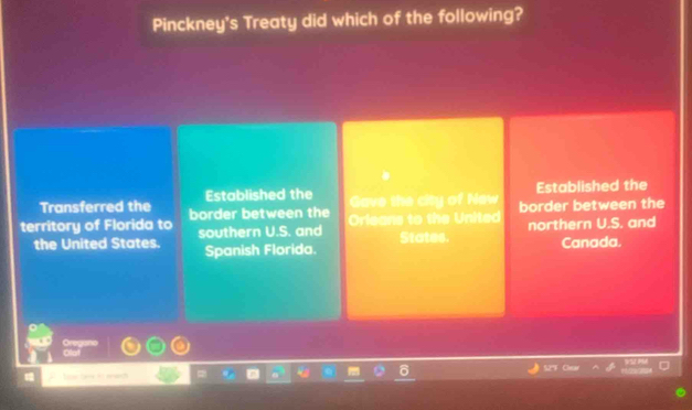 Pinckney's Treaty did which of the following?
Transferred the Established the Gave the city of Naw Established the
territory of Florida to border between the Orleans to the United border between the
the United States. southern U.S. and States. northern U.S. and
Spanish Florida. Canada.
~