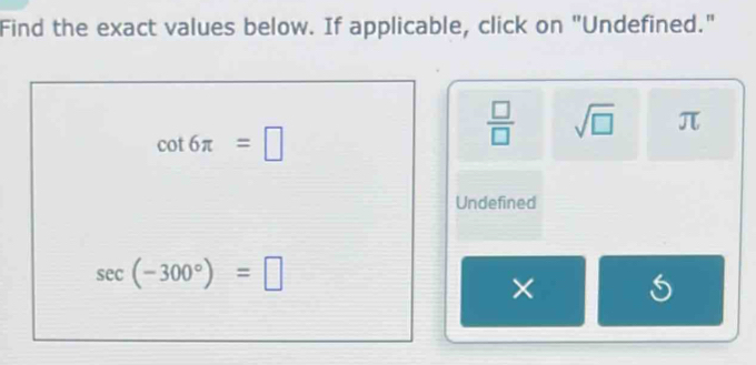 Find the exact values below. If applicable, click on "Undefined."
cot 6π =□
 □ /□   sqrt(□ ) π
Undefined
sec (-300°)=□
×