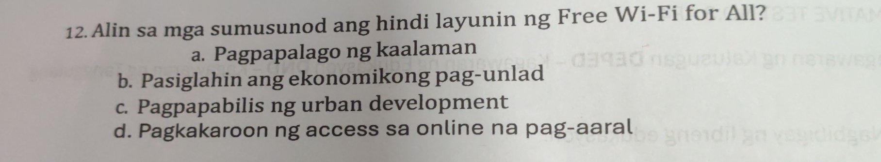 Alin sa mga sumusunod ang hindi layunin ng Free Wi-Fi for All?
a. Pagpapalago ng kaalaman
b. Pasiglahin ang ekonomikong pag-unlad
c. Pagpapabilis ng urban development
d. Pagkakaroon ng access sa online na pag-aaral