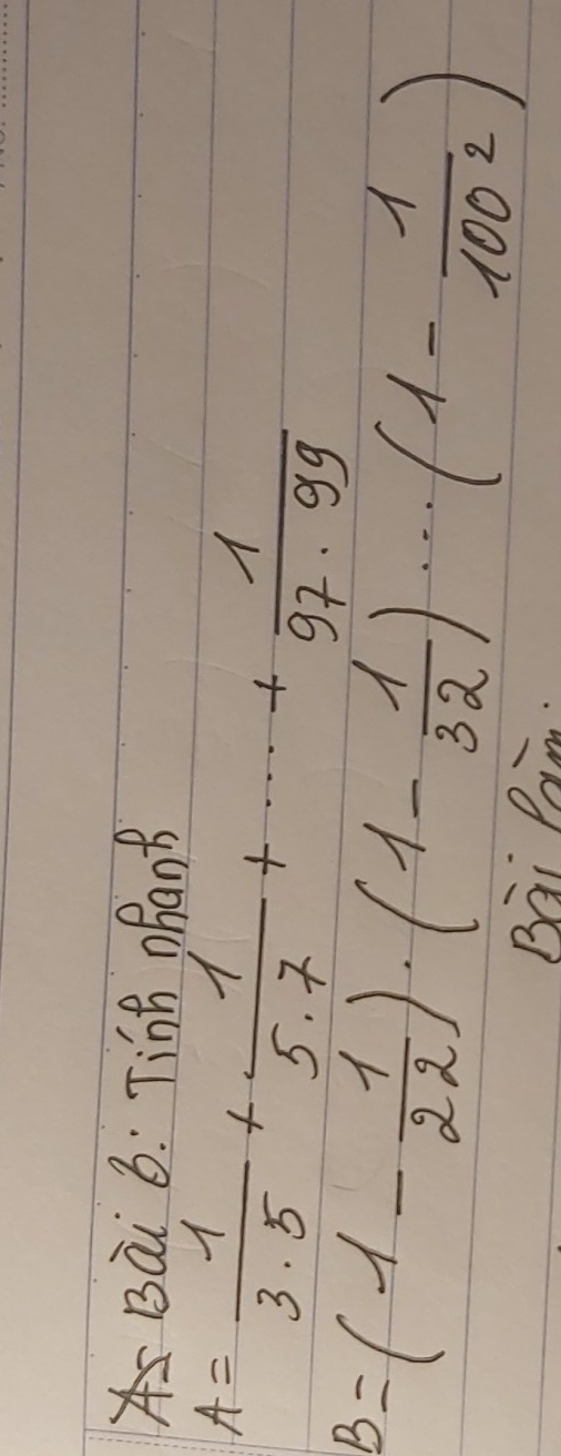 Tinh ohanB
A= 1/3· 5 + 1/5· 7 +·s + 1/97· 99 
B=(1- 1/22 )· (1- 1/32 )·s (1- 1/1002 )
Bei Pain.