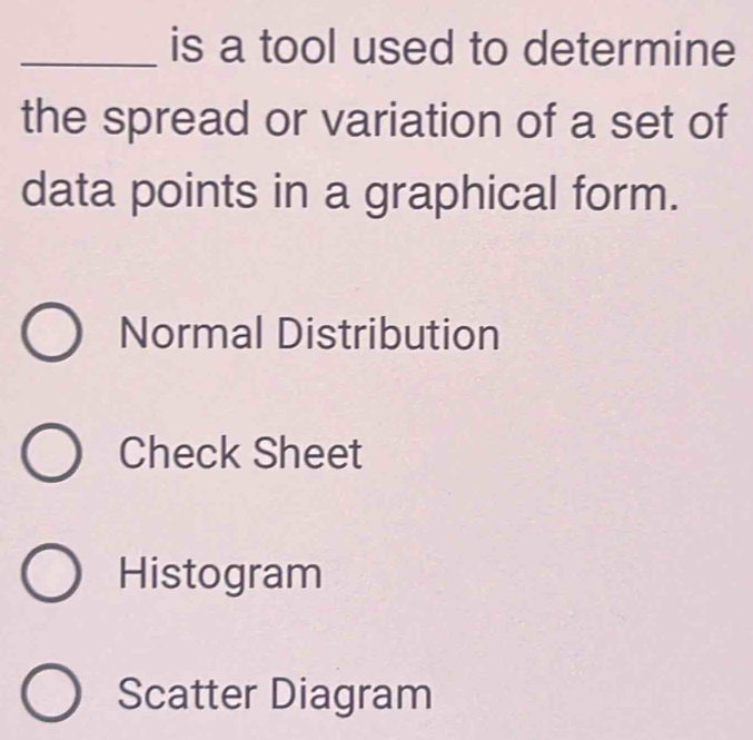 is a tool used to determine
the spread or variation of a set of
data points in a graphical form.
Normal Distribution
Check Sheet
Histogram
Scatter Diagram