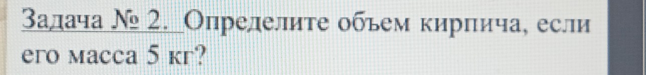 Залача № 2. Опрелелите обьем кирпича, если 
ero macca 5 kг?