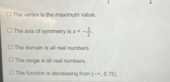 The vertex is the maximum value.
The axis of symmetry is x=- 1/2 .
The domain is all real numbers.
The range is all real numbers.
The function is decreasing from  -∝ , 6.75).