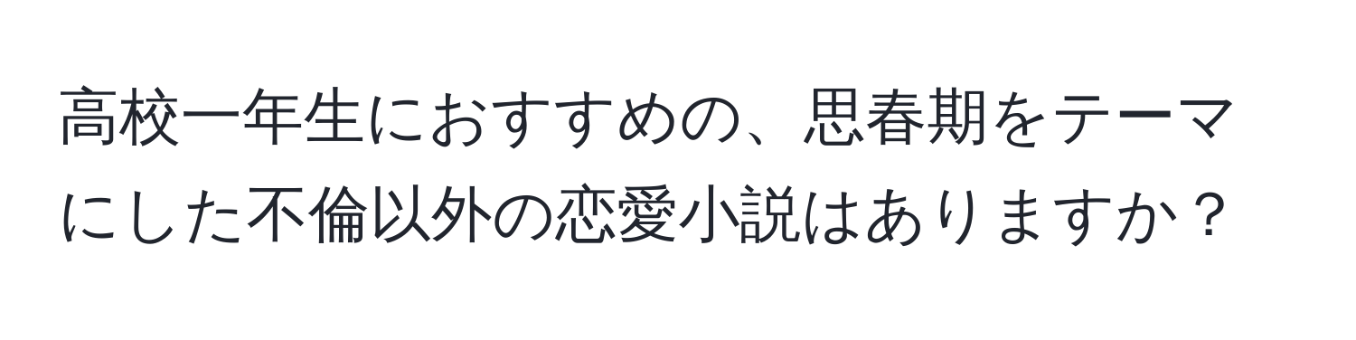 高校一年生におすすめの、思春期をテーマにした不倫以外の恋愛小説はありますか？