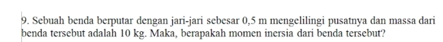 Sebuah benda berputar dengan jari-jari sebesar 0,5 m mengelilingi pusatnya dan massa dari 
benda tersebut adalah 10 kg. Maka, berapakah momen inersia dari benda tersebut?