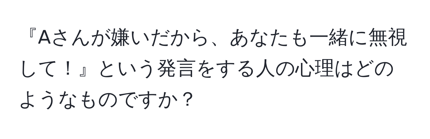 『Aさんが嫌いだから、あなたも一緒に無視して！』という発言をする人の心理はどのようなものですか？