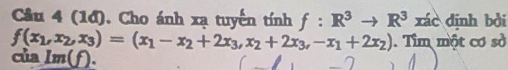 (1đ), Cho ánh xạ tuyển tính f:R^3 to R^3 xác dịnh bởi
f(x_1,x_2,x_3)=(x_1-x_2+2x_3, x_2+2x_3,-x_1+2x_2). Tìm một cơ sở
của Im(f).