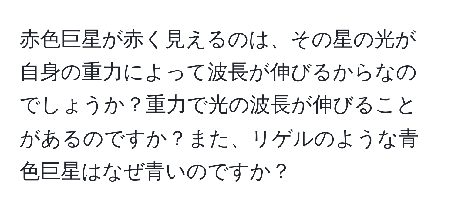 赤色巨星が赤く見えるのは、その星の光が自身の重力によって波長が伸びるからなのでしょうか？重力で光の波長が伸びることがあるのですか？また、リゲルのような青色巨星はなぜ青いのですか？