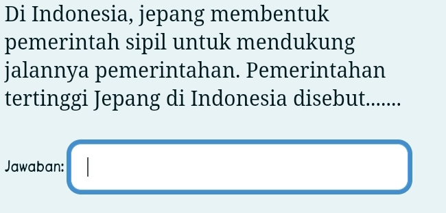 Di Indonesia, jepang membentuk 
pemerintah sipil untuk mendukung 
jalannya pemerintahan. Pemerintahan 
tertinggi Jepang di Indonesia disebut....... 
Jawaban: