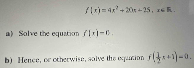 f(x)=4x^2+20x+25, x∈ R. 
a) Solve the equation f(x)=0. 
b) Hence, or otherwise, solve the equation f( 1/2 x+1)=0.