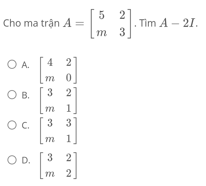 Cho ma trận A=beginbmatrix 5&2 m&3endbmatrix. Tìm A-2I.
A. beginbmatrix 4&2 m&0endbmatrix
B. beginbmatrix 3&2 m&1endbmatrix
C. beginbmatrix 3&3 m&1endbmatrix
D. beginbmatrix 3&2 m&2endbmatrix