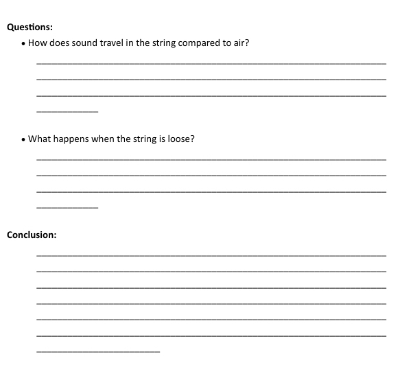 How does sound travel in the string compared to air? 
_ 
_ 
_ 
_ 
What happens when the string is loose? 
_ 
_ 
_ 
_ 
Conclusion: 
_ 
_ 
_ 
_ 
_ 
_ 
_