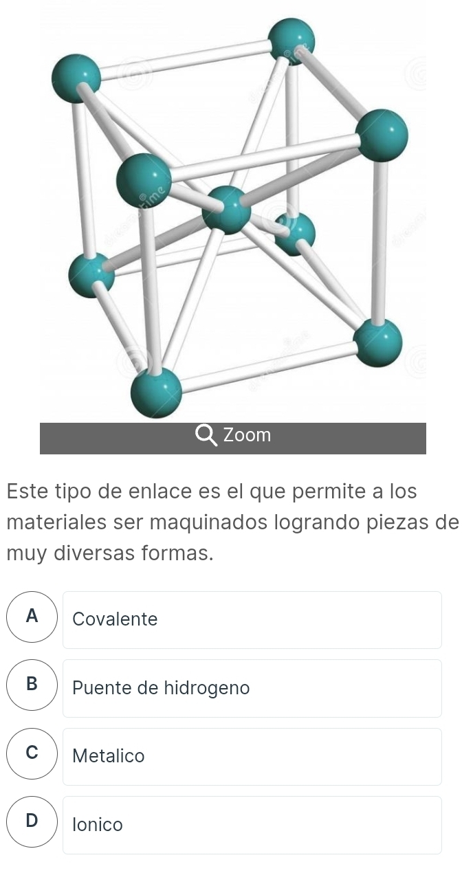 Este tipo de enlace es el que permite a los
materiales ser maquinados logrando piezas de
muy diversas formas.
A₹ Covalente
B Puente de hidrogeno
C Metalico
D Ionico