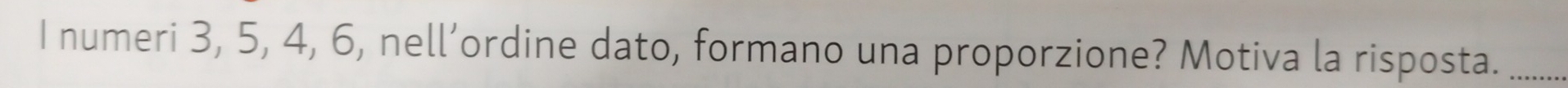 numeri 3, 5, 4, 6, nell’ordine dato, formano una proporzione? Motiva la risposta._