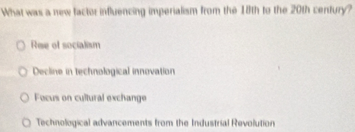 What was a new factor influencing imperialism from the 18th to the 20th century?
Ree of socialism
Decline in technological innovation
Fecus on cultural exchange
Technological advancements from the Industrial Revolution