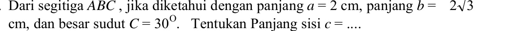 Dari segitiga ABC , jika diketahui dengan panjang a=2cm , panjang b=2sqrt(3)
cm, dan besar sudut C=30°. Tentukan Panjang sisi c= _