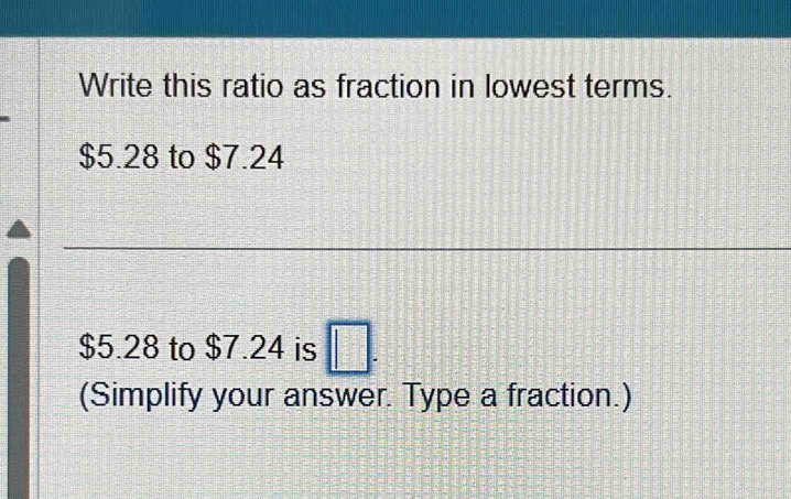 Write this ratio as fraction in lowest terms.
$5.28 to $7.24
$5.28 to $7.24 is □. 
(Simplify your answer. Type a fraction.)