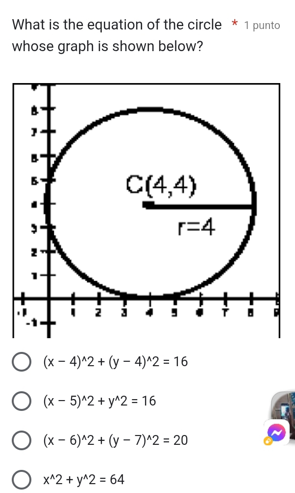 What is the equation of the circle * 1 punto
whose graph is shown below?
(x-4)^wedge 2+(y-4)^wedge 2=16
(x-5)^wedge 2+y^(wedge)2=16
(x-6)^wedge 2+(y-7)^wedge 2=20
x^(wedge)2+y^(wedge)2=64