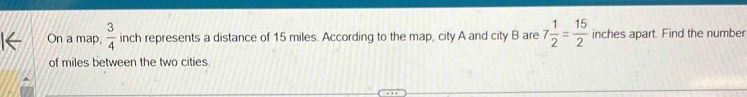 On a map,  3/4  inch represents a distance of 15 miles. According to the map, city A and city B are 7 1/2 = 15/2  inches apart. Find the number 
of miles between the two cities.
