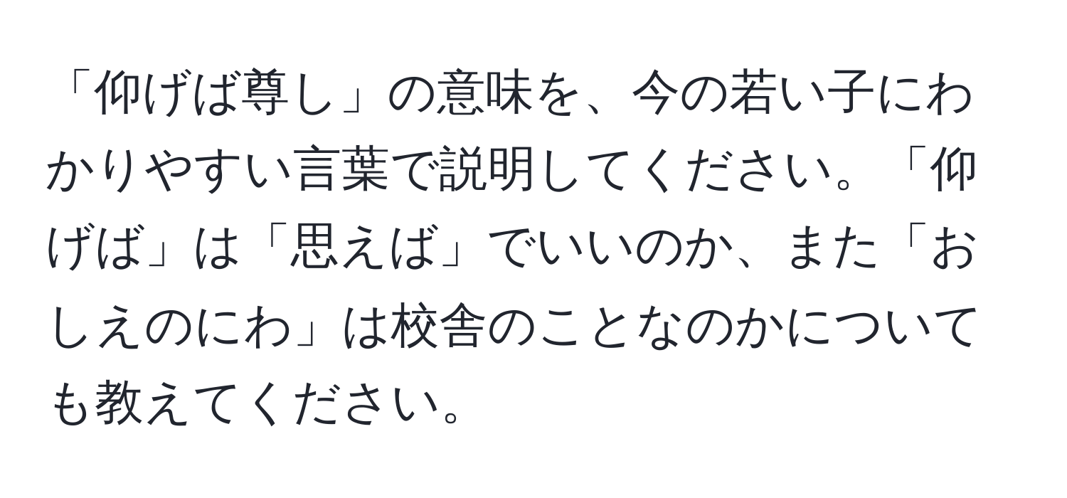 「仰げば尊し」の意味を、今の若い子にわかりやすい言葉で説明してください。「仰げば」は「思えば」でいいのか、また「おしえのにわ」は校舎のことなのかについても教えてください。