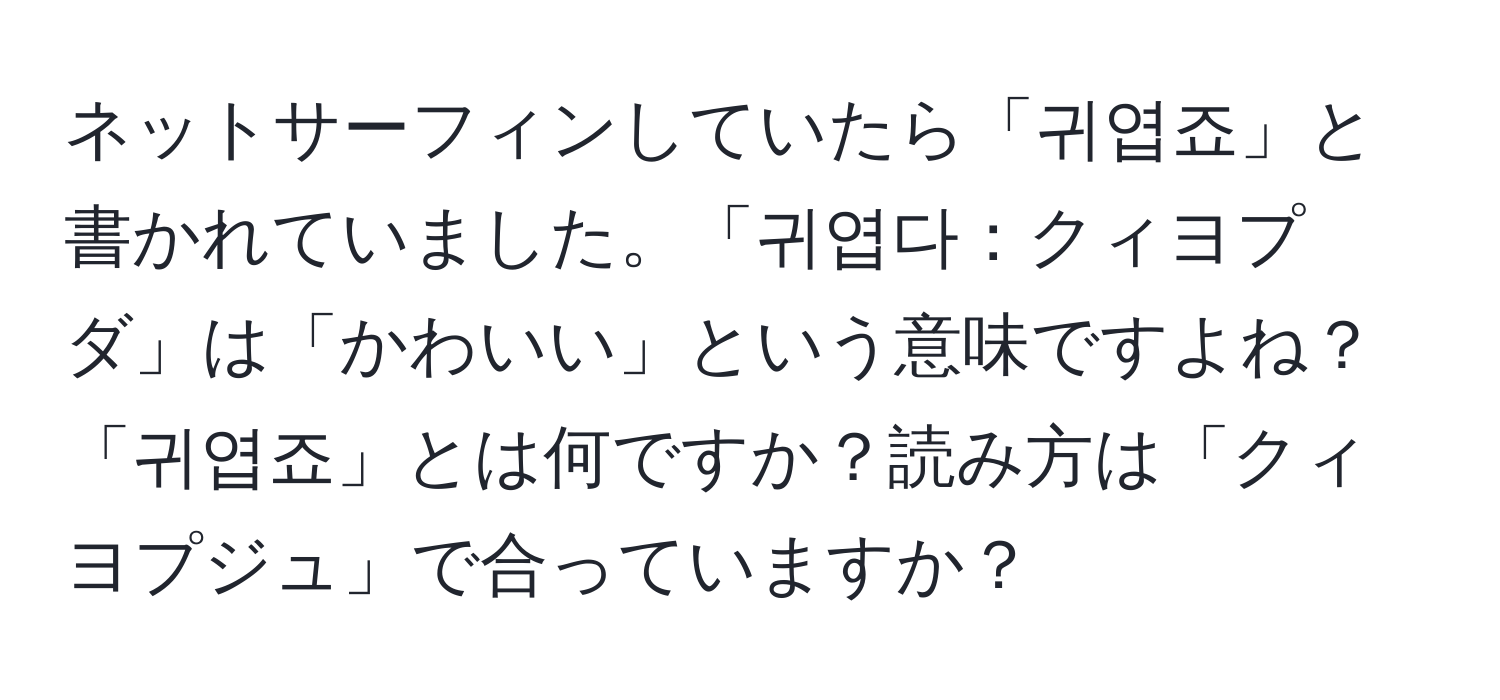 ネットサーフィンしていたら「귀엽죠」と書かれていました。「귀엽다：クィヨプダ」は「かわいい」という意味ですよね？「귀엽죠」とは何ですか？読み方は「クィヨプジュ」で合っていますか？