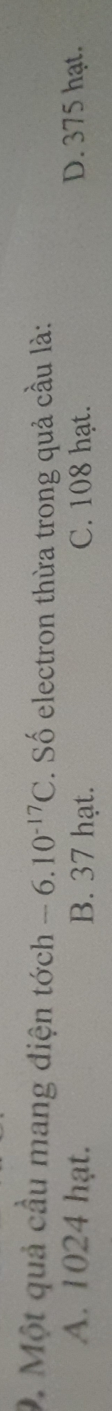 Một quả cầu mang điện 1 dch -6.10^(-17)C. Số electron thừa trong quả cầu là:
A. 1024 hạt. B. 37 hạt. C. 108 hạt. D. 375 hạt.