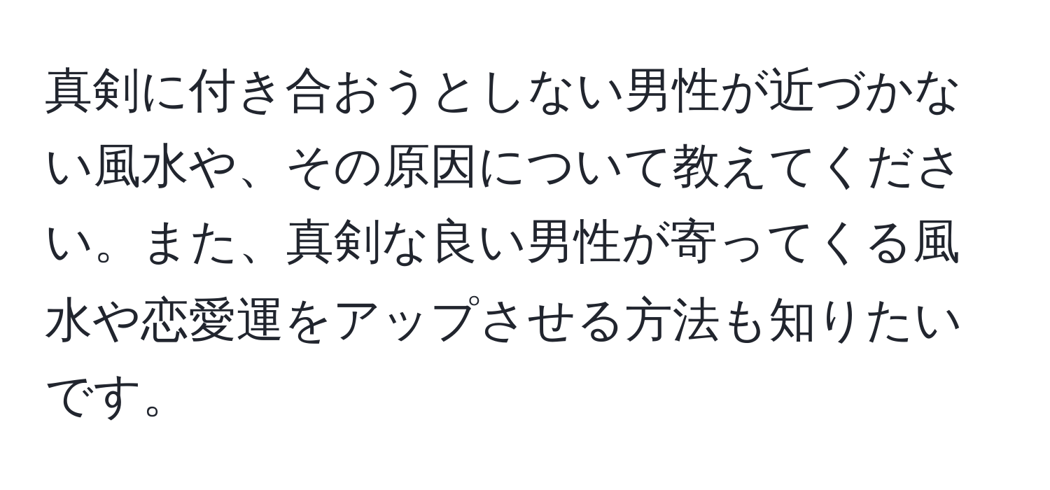 真剣に付き合おうとしない男性が近づかない風水や、その原因について教えてください。また、真剣な良い男性が寄ってくる風水や恋愛運をアップさせる方法も知りたいです。