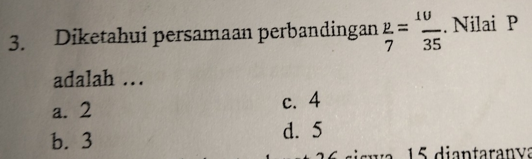 Diketahui persamaan perbandingan  p/7 = 10/35 . Nilai P
adalah …
a. 2
c. 4
b. 3
d. 5
15 diantaranva